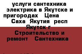 услуги сантехника электрика в Якутске и пригородах › Цена ­ 1 000 - Саха (Якутия) респ., Якутск г. Строительство и ремонт » Сантехника   